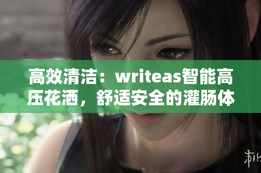 高效清洁：writeas智能高压花洒，舒适安全的灌肠体验