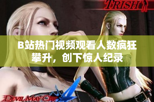 B站热门视频观看人数疯狂攀升，创下惊人纪录