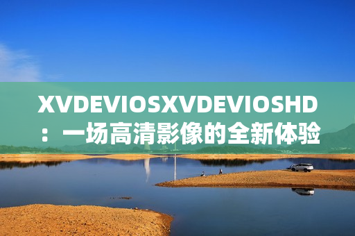 XVDEVIOSXVDEVIOSHD：一场高清影像的全新体验