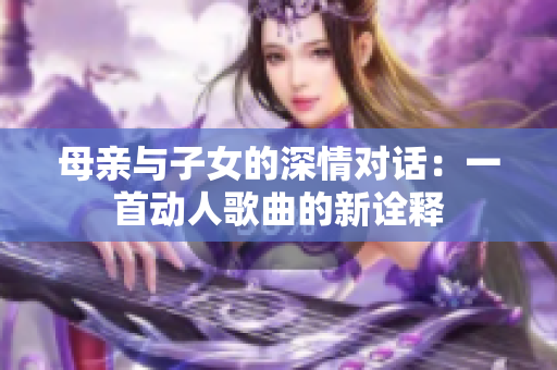 母亲与子女的深情对话：一首动人歌曲的新诠释