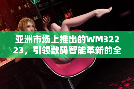 亚洲市场上推出的WM32223，引领数码智能革新的全新力作！