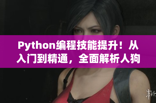 Python编程技能提升！从入门到精通，全面解析人狗大战教程