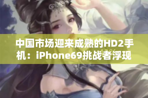 中国市场迎来成熟的HD2手机：iPhone69挑战者浮现