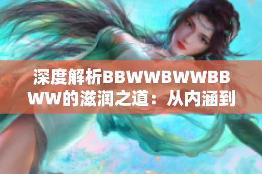 深度解析BBWWBWWBBWW的滋润之道：从内涵到实践的全方位探索