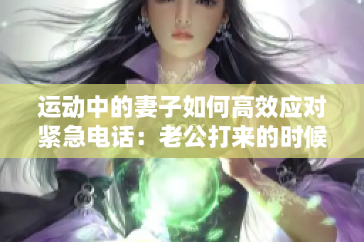 运动中的妻子如何高效应对紧急电话：老公打来的时候，她是如何处理的