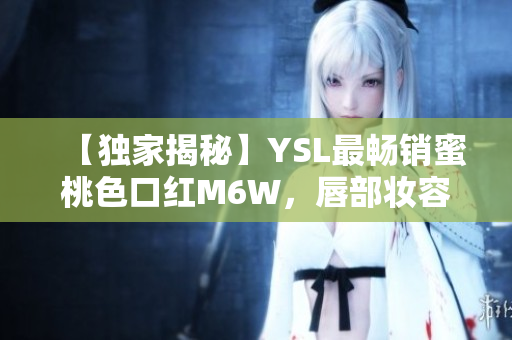 【独家揭秘】YSL最畅销蜜桃色口红M6W，唇部妆容全攻略