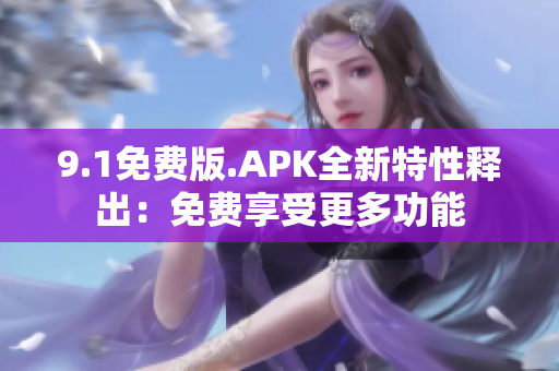 9.1免费版.APK全新特性释出：免费享受更多功能