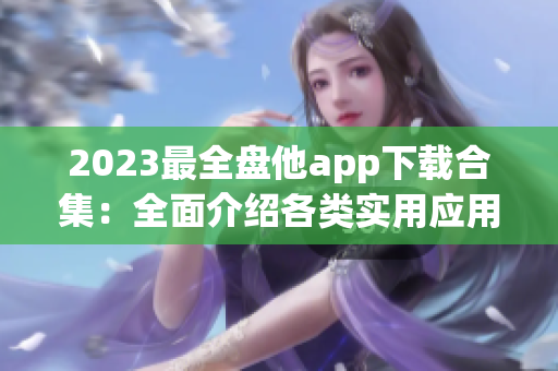 2023最全盘他app下载合集：全面介绍各类实用应用及下载方法