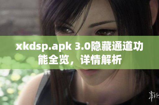 xkdsp.apk 3.0隐藏通道功能全览，详情解析