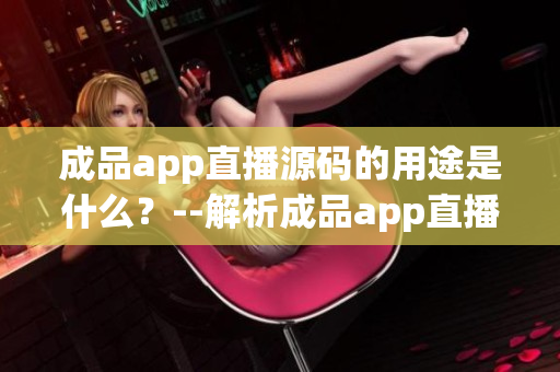 成品app直播源码的用途是什么？--解析成品app直播源码的实际作用