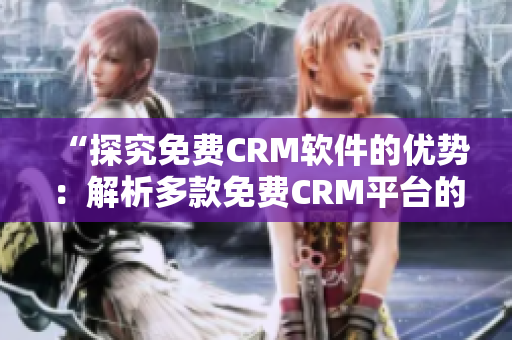 “探究免费CRM软件的优势：解析多款免费CRM平台的优点与特色”