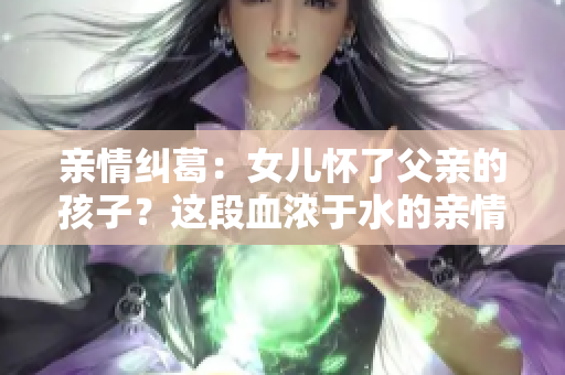 亲情纠葛：女儿怀了父亲的孩子？这段血浓于水的亲情，何去何从？