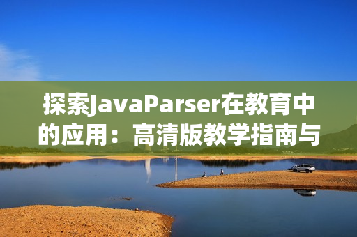 探索JavaParser在教育中的应用：高清版教学指南与实践分析