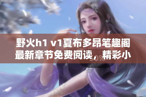 野火h1 v1夏布多昂笔趣阁最新章节免费阅读，精彩小说尽在手指间