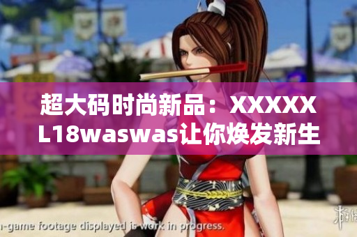 超大码时尚新品：XXXXXL18waswas让你焕发新生