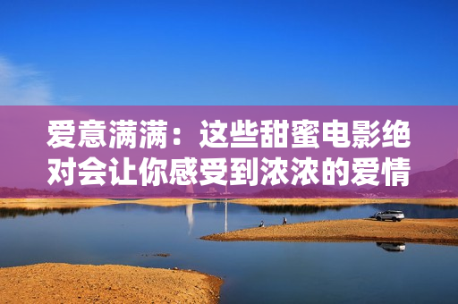 爱意满满：这些甜蜜电影绝对会让你感受到浓浓的爱情氛围