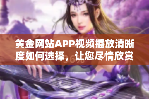 黄金网站APP视频播放清晰度如何选择，让您尽情欣赏最佳画质展现