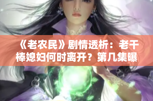 《老农民》剧情透析：老干棒媳妇何时离开？第几集曝光！