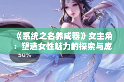 《系统之名养成器》女主角：塑造女性魅力的探索与成长