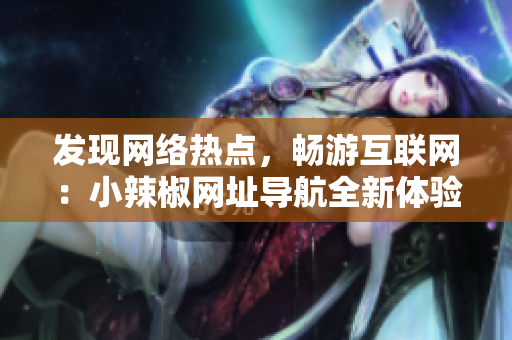 发现网络热点，畅游互联网：小辣椒网址导航全新体验