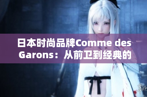 日本时尚品牌Comme des Garons：从前卫到经典的设计之路