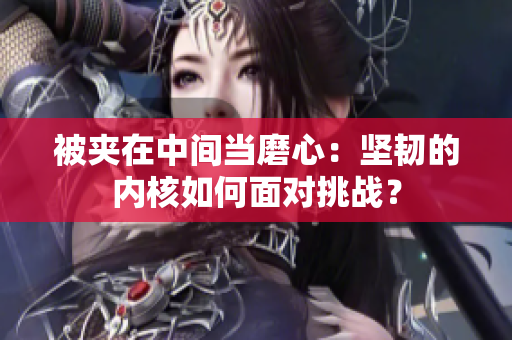 被夹在中间当磨心：坚韧的内核如何面对挑战？