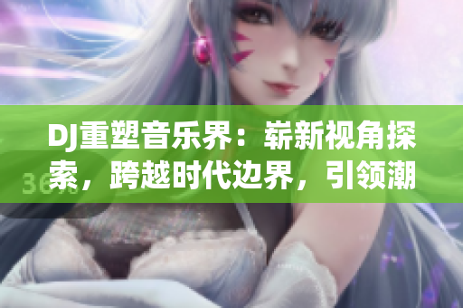 DJ重塑音乐界：崭新视角探索，跨越时代边界，引领潮流潜力无限！