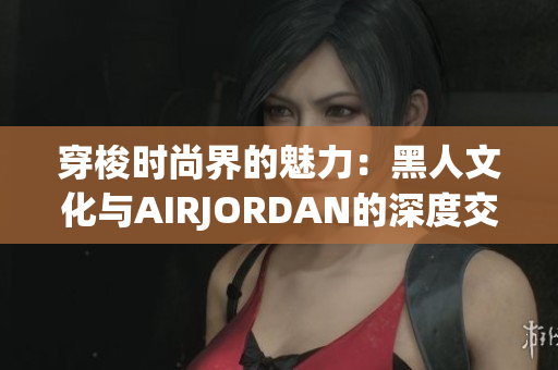 穿梭时尚界的魅力：黑人文化与AIRJORDAN的深度交融