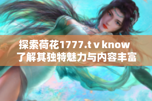 探索荷花1777.tⅴknow 了解其独特魅力与内容丰富性