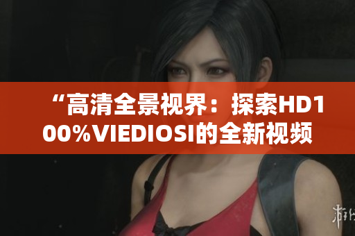 “高清全景视界：探索HD100%VIEDIOSI的全新视频体验”