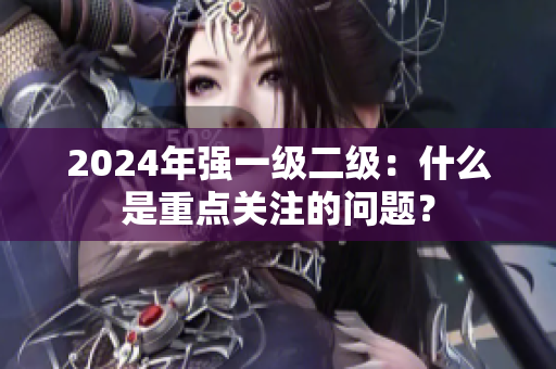 2024年强一级二级：什么是重点关注的问题？