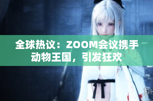 全球热议：ZOOM会议携手动物王国，引发狂欢