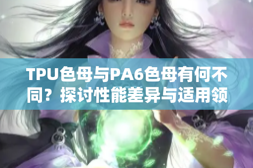 TPU色母与PA6色母有何不同？探讨性能差异与适用领域