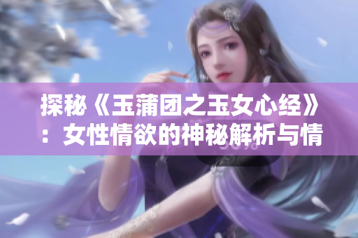 探秘《玉蒲团之玉女心经》：女性情欲的神秘解析与情感探索