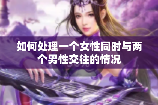 如何处理一个女性同时与两个男性交往的情况