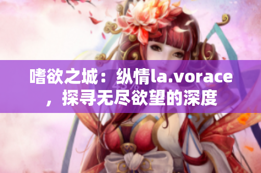 嗜欲之城：纵情la.vorace，探寻无尽欲望的深度