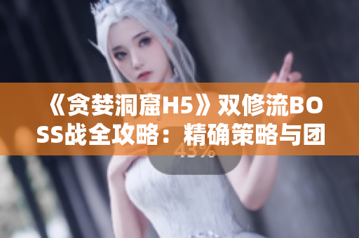 《贪婪洞窟H5》双修流BOSS战全攻略：精确策略与团队协作解析