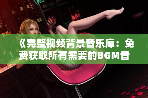 《完整视频背景音乐库：免费获取所有需要的BGM音轨！》