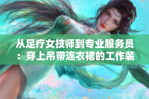 从足疗女技师到专业服务员：穿上吊带连衣裙的工作装备