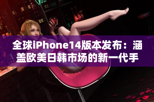 全球iPhone14版本发布：涵盖欧美日韩市场的新一代手机