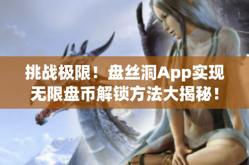 挑战极限！盘丝洞App实现无限盘币解锁方法大揭秘！