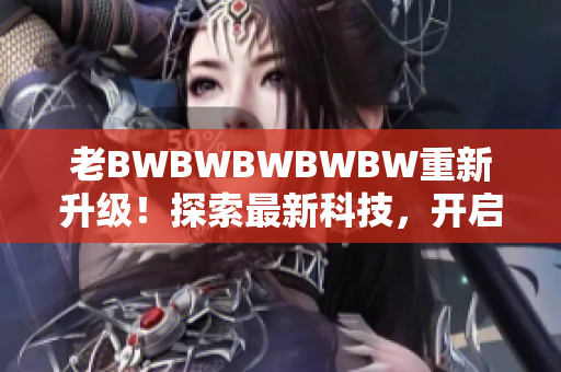 老BWBWBWBWBW重新升级！探索最新科技，开启无限可能