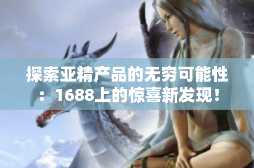 探索亚精产品的无穷可能性：1688上的惊喜新发现！