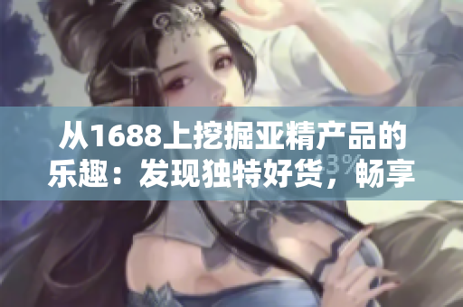 从1688上挖掘亚精产品的乐趣：发现独特好货，畅享品质生活！