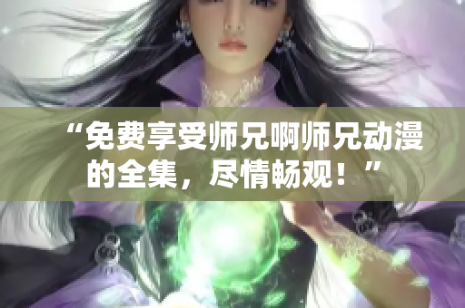 “免费享受师兄啊师兄动漫的全集，尽情畅观！”