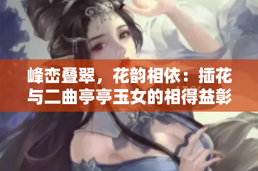 峰峦叠翠，花韵相依：插花与二曲亭亭玉女的相得益彰