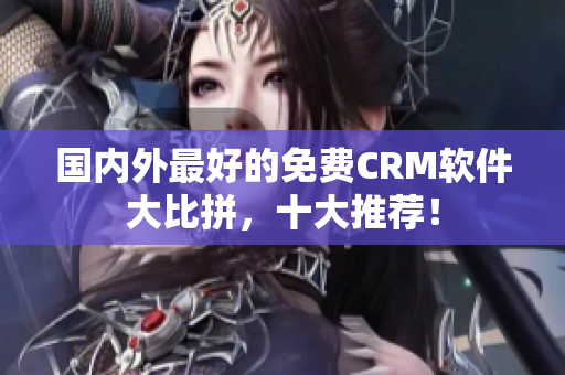 国内外最好的免费CRM软件大比拼，十大推荐！