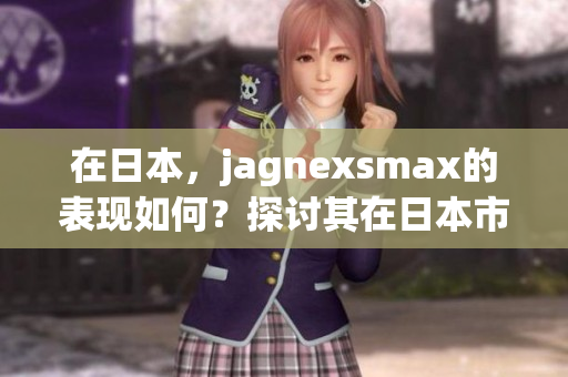 在日本，jagnexsmax的表现如何？探讨其在日本市场的影响和接受度