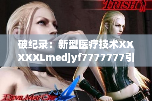 破纪录：新型医疗技术XXXXXLmedjyf7777777引领创新发展