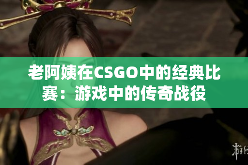 老阿姨在CSGO中的经典比赛：游戏中的传奇战役